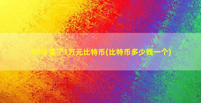 09年买了1万元比特币(比特币多少钱一个)