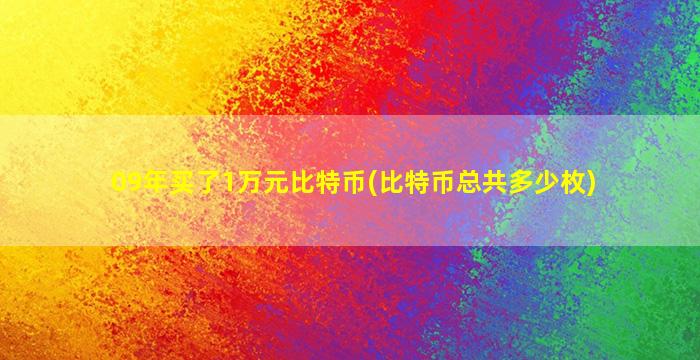 09年买了1万元比特币(比特币总共多少枚)