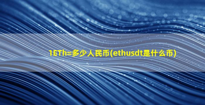 1ETh=多少人民币(ethusdt是什么币)