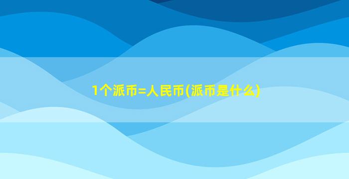 1个派币=人民币(派币是什么)