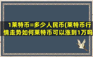 1莱特币=多少人民币(莱特币行情走势如何莱特币可以涨到1万吗)