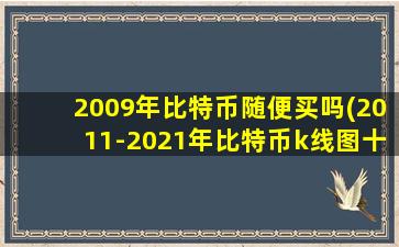 2009年比特币随便买吗(2011-2021年比特币k线图十年走势一览)