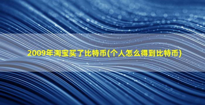2009年淘宝买了比特币(个人怎么得到比特币)