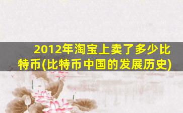 2012年淘宝上卖了多少比特币(比特币中国的发展历史)