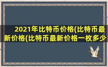 2021年比特币价格(比特币最新价格(比特币最新价格一枚多少钱人民币))
