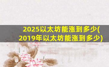 2025以太坊能涨到多少(2019年以太坊能涨到多少)