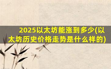 2025以太坊能涨到多少(以太坊历史价格走势是什么样的)