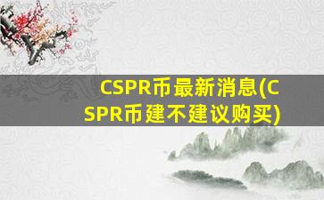 CSPR币最新消息(CSPR币建不建议购买)