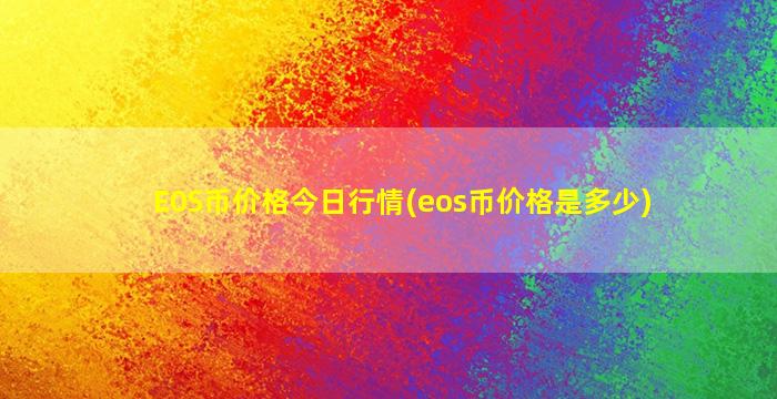 E0S币价格今日行情(eos币价格是多少)