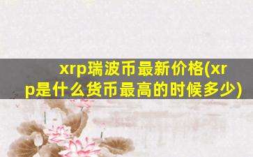 xrp瑞波币最新价格(xrp是什么货币最高的时候多少)