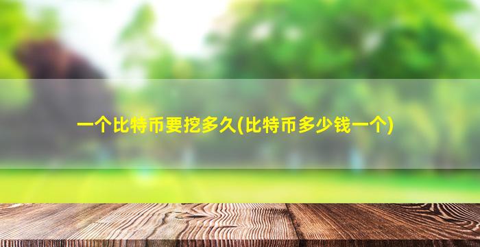 一个比特币要挖多久(比特币多少钱一个)