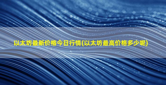 以太坊最新价格今日行情(以太坊最高价格多少呢)