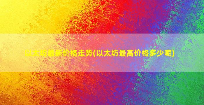 以太坊最新价格走势(以太坊最高价格多少呢)