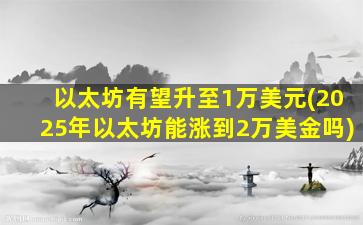 以太坊有望升至1万美元(2025年以太坊能涨到2万美金吗)