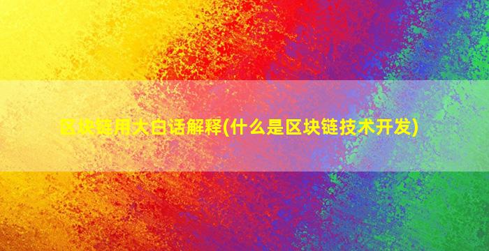 区块链用大白话解释(什么是区块链技术开发)