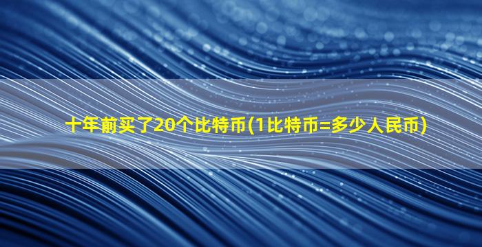 十年前买了20个比特币(1比特币=多少人民币)