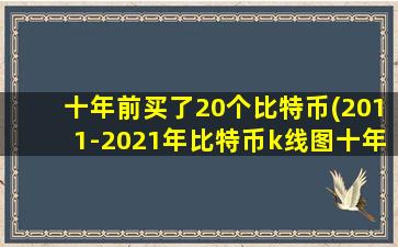 十年前买了20个比特币(2011-2021年比特币k线图十年走势一览)