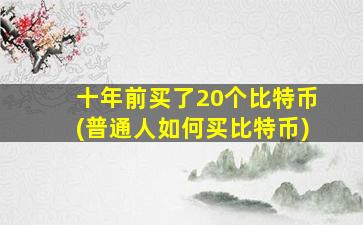 十年前买了20个比特币(普通人如何买比特币)