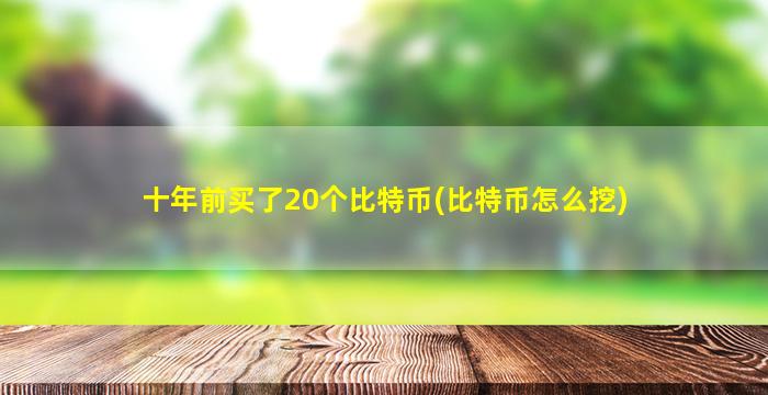 十年前买了20个比特币(比特币怎么挖)