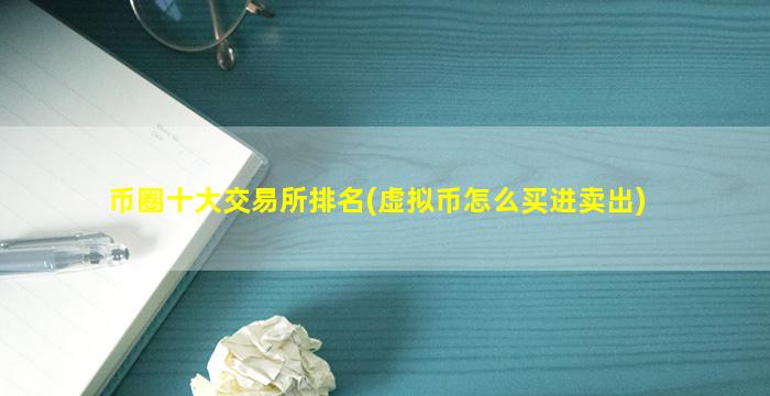 币圈十大交易所排名(虚拟币怎么买进卖出)