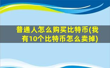 普通人怎么购买比特币(我有10个比特币怎么卖掉)