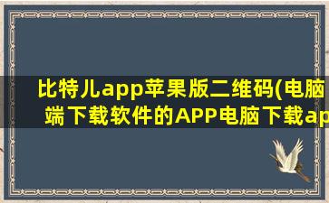 比特儿app苹果版二维码(电脑端下载软件的APP电脑下载app那最全)