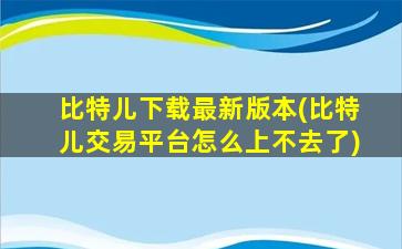 比特儿下载最新版本(比特儿交易平台怎么上不去了)