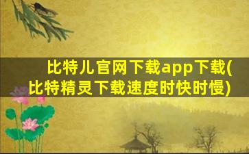 比特儿官网下载app下载(比特精灵下载速度时快时慢)