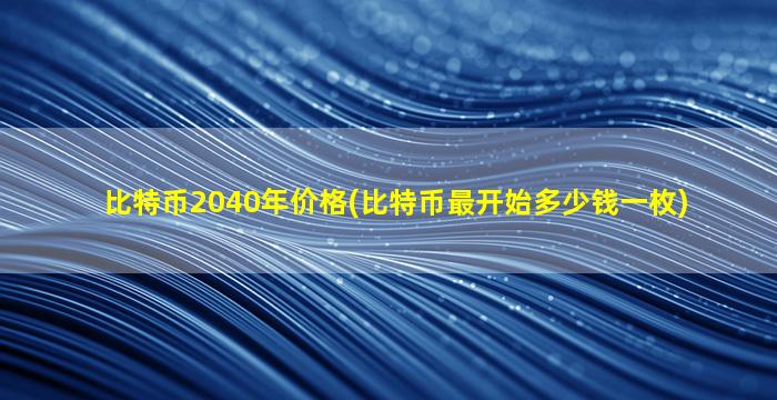 比特币2040年价格(比特币最开始多少钱一枚)