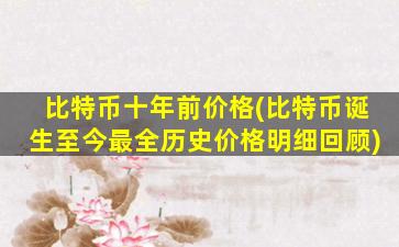 比特币十年前价格(比特币诞生至今最全历史价格明细回顾)