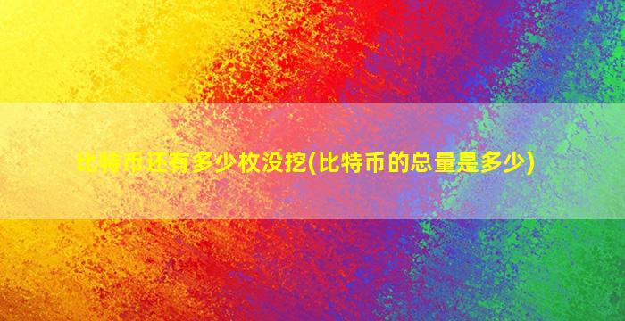 比特币还有多少枚没挖(比特币的总量是多少)