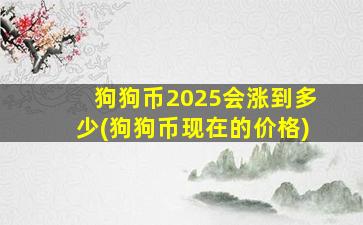 狗狗币2025会涨到多少(狗狗币现在的价格)