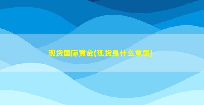 现货国际黄金(现货是什么意思)