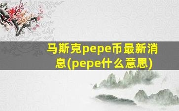 马斯克pepe币最新消息(pepe什么意思)